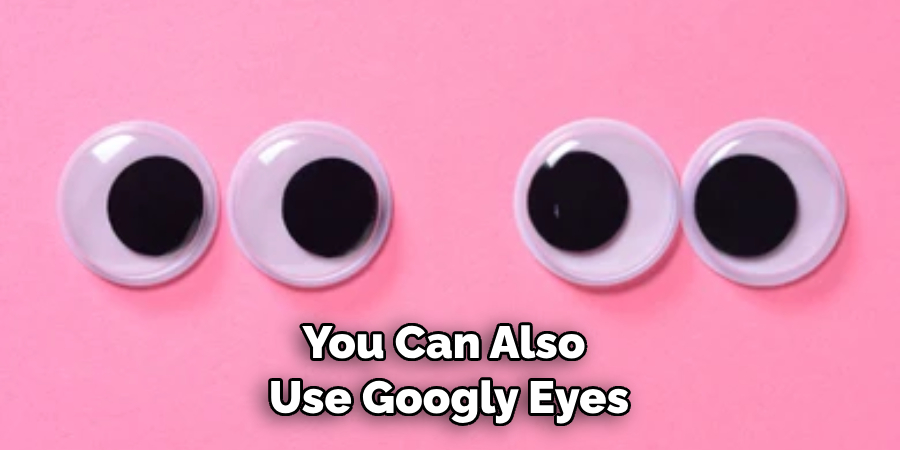 You Can Also Use Googly Eyes