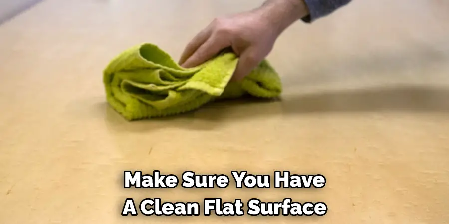 Make Sure You Have 
A Clean Flat Surface