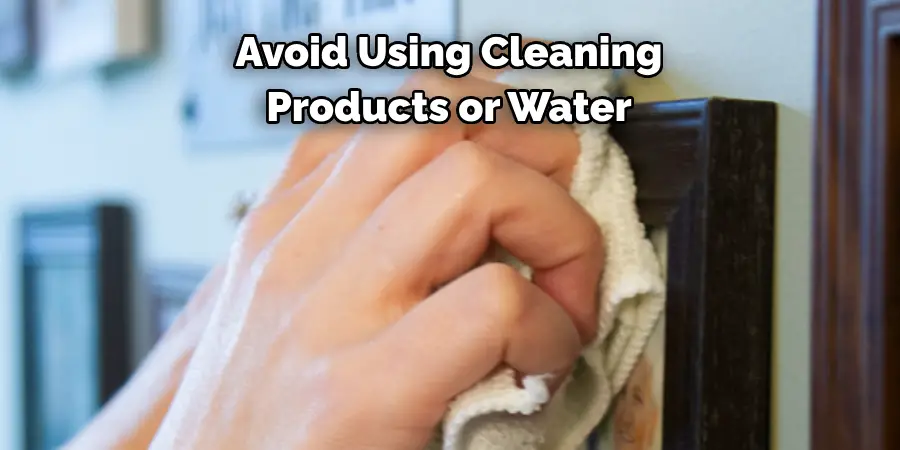 Avoid Using Cleaning Products or Water