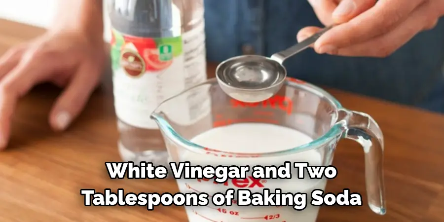 White Vinegar and Two Tablespoons of Baking Soda