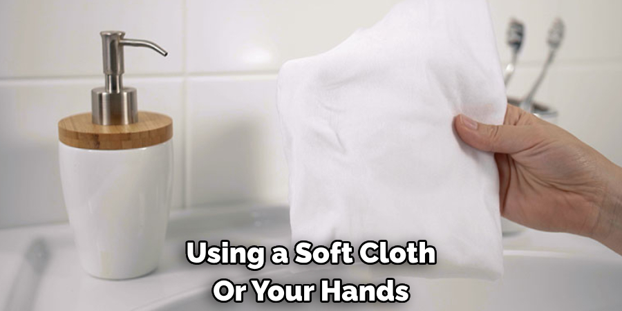 Using a Soft Cloth Or Your Hands